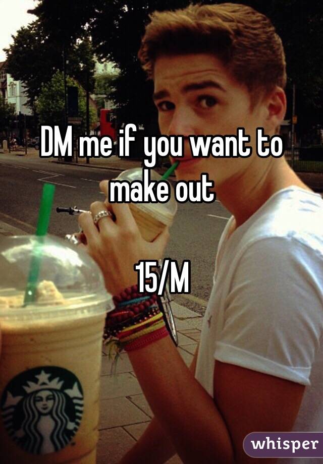 DM me if you want to make out

15/M