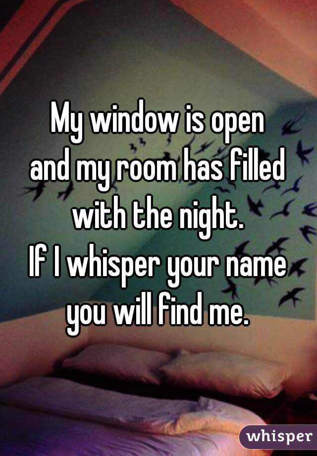 My window is open
and my room has filled
with the night.
If I whisper your name
you will find me.