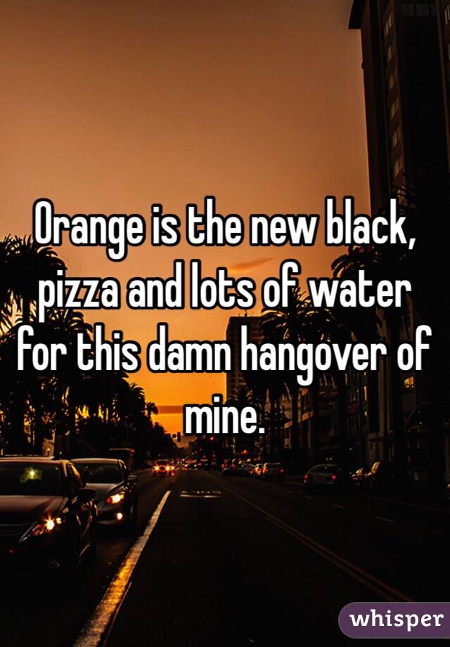 Orange is the new black, pizza and lots of water for this damn hangover of mine. 