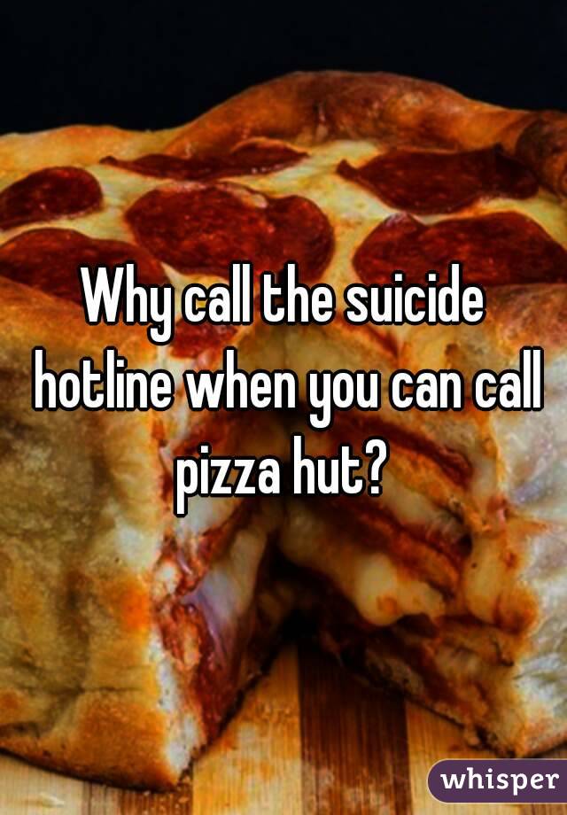 Why call the suicide hotline when you can call pizza hut? 