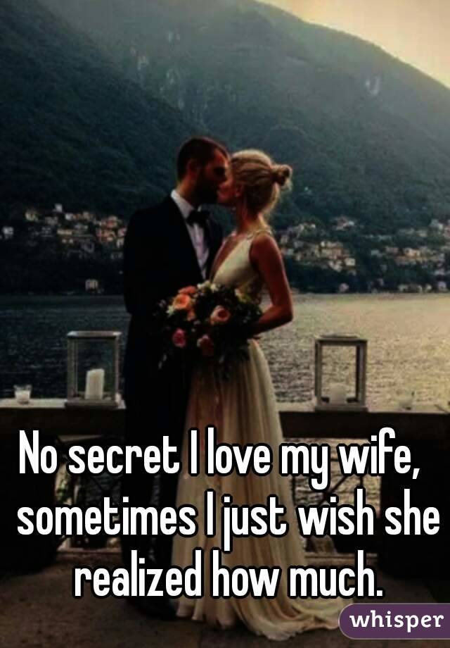 No secret I love my wife,  sometimes I just wish she realized how much.