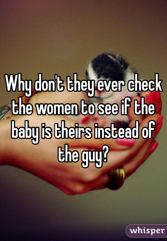 Why don't they ever check the women to see if the baby is theirs instead of the guy?