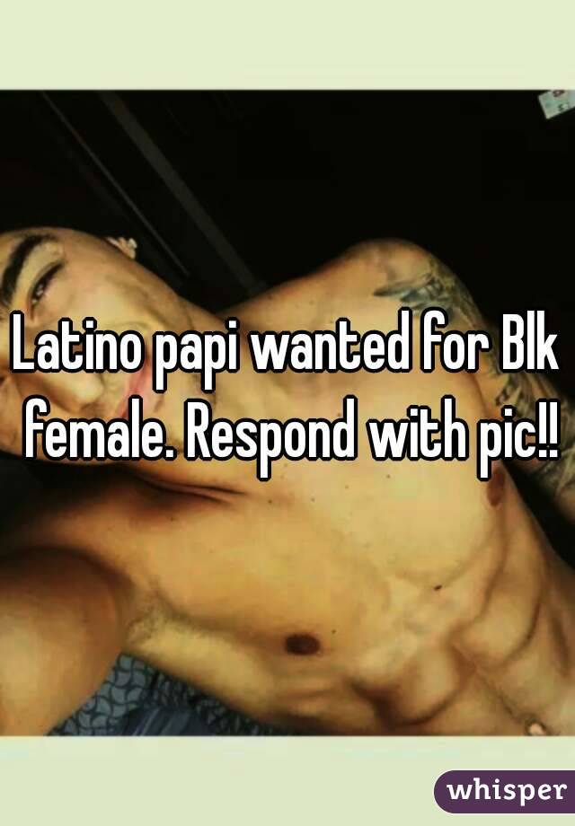 Latino papi wanted for Blk female. Respond with pic!!