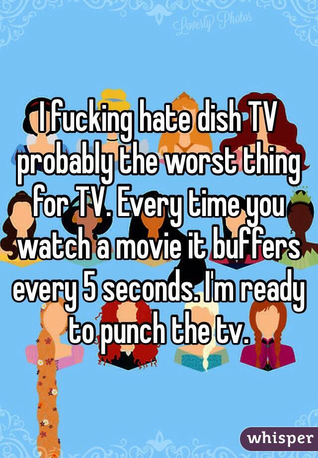 I fucking hate dish TV probably the worst thing for TV. Every time you watch a movie it buffers every 5 seconds. I'm ready to punch the tv. 