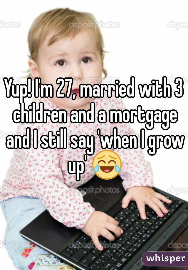 Yup! I'm 27, married with 3 children and a mortgage and I still say 'when I grow up' 😂