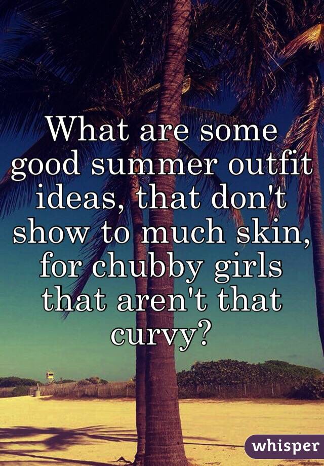 What are some good summer outfit ideas, that don't show to much skin, for chubby girls that aren't that curvy?