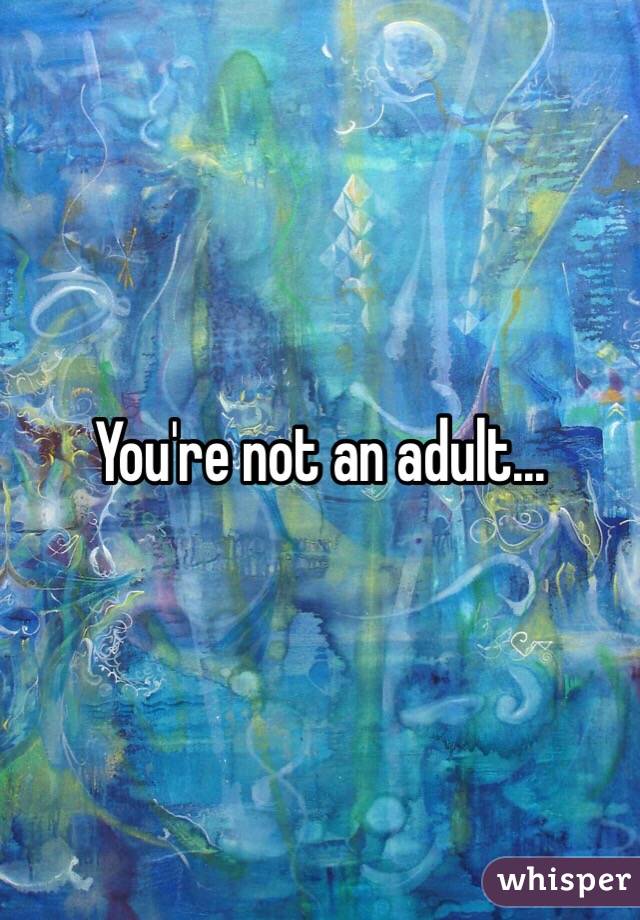 You're not an adult...