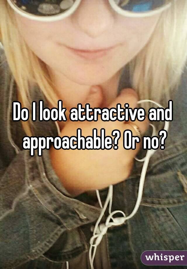 Do I look attractive and approachable? Or no?