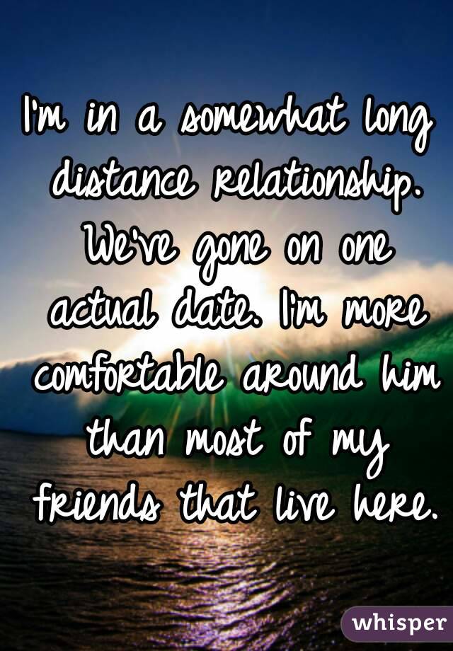 I'm in a somewhat long distance relationship. We've gone on one actual date. I'm more comfortable around him than most of my friends that live here.