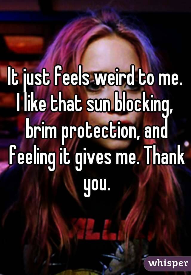 It just feels weird to me.
I like that sun blocking, brim protection, and feeling it gives me. Thank you.