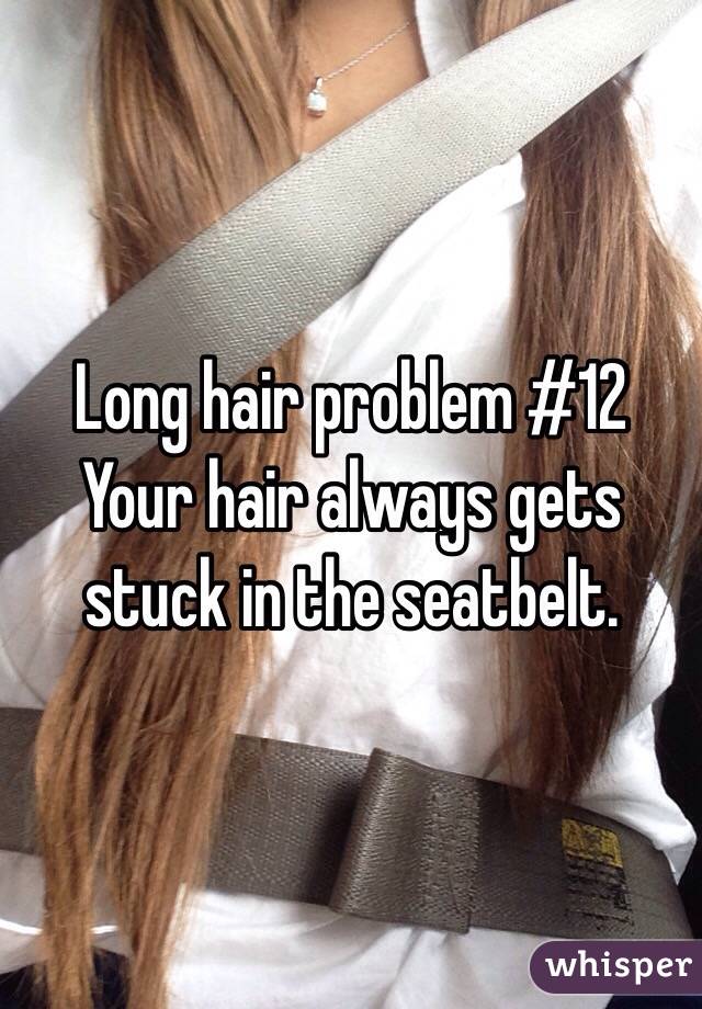 Long hair problem #12
Your hair always gets stuck in the seatbelt.