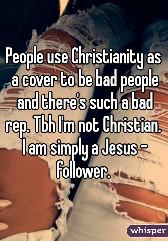 People use Christianity as a cover to be bad people and there's such a bad rep. Tbh I'm not Christian.  I am simply a Jesus - follower. 