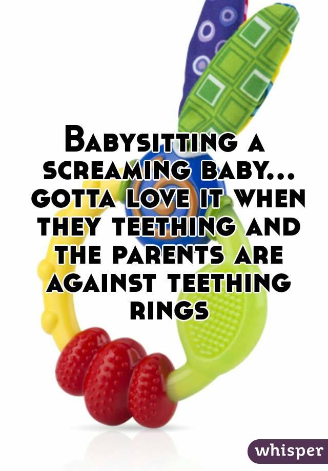 Babysitting a screaming baby... gotta love it when they teething and the parents are against teething rings