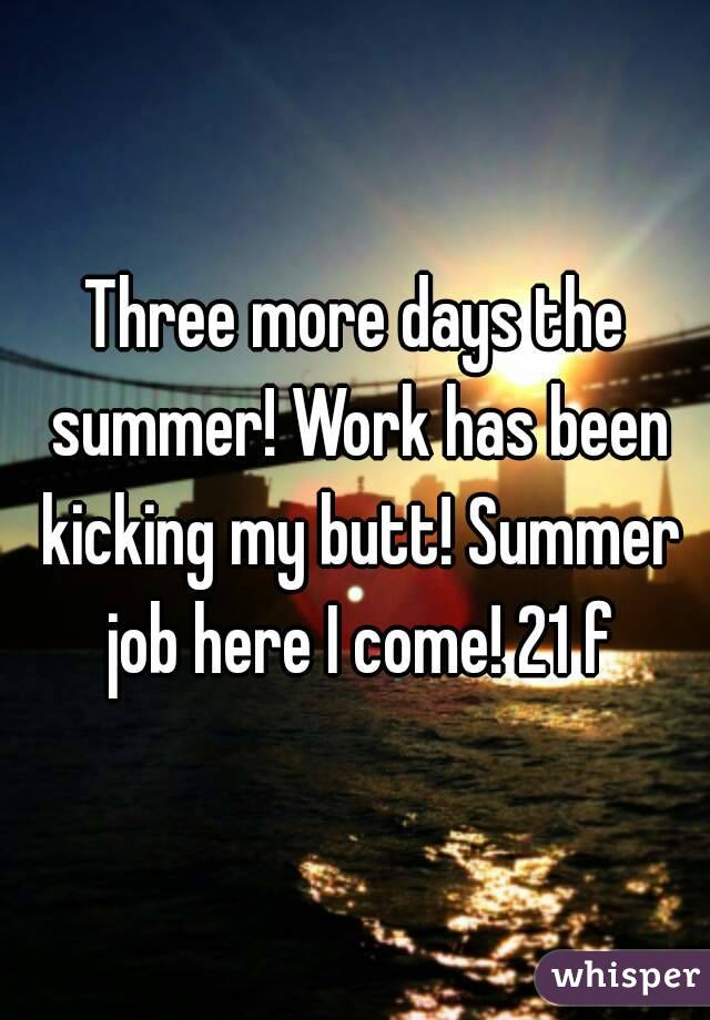 Three more days the summer! Work has been kicking my butt! Summer job here I come! 21 f