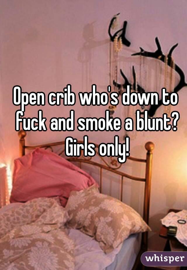 Open crib who's down to fuck and smoke a blunt? Girls only!