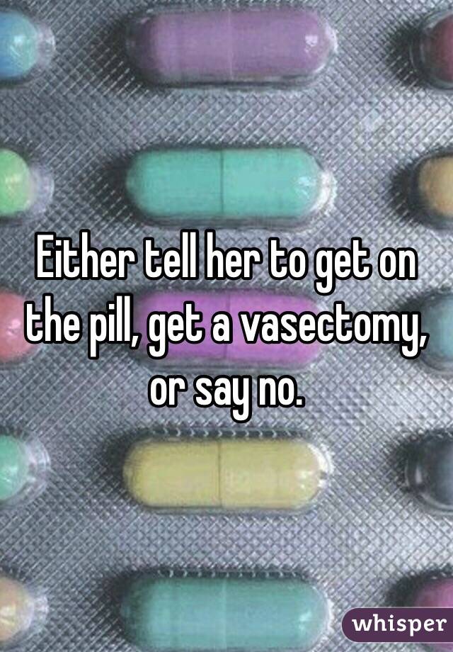 Either tell her to get on the pill, get a vasectomy, or say no. 