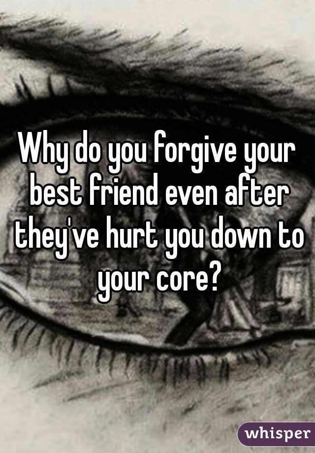 Why do you forgive your best friend even after they've hurt you down to your core?