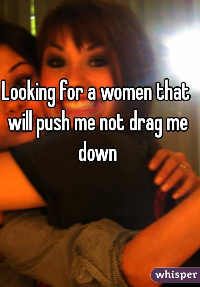 Looking for a women that will push me not drag me down