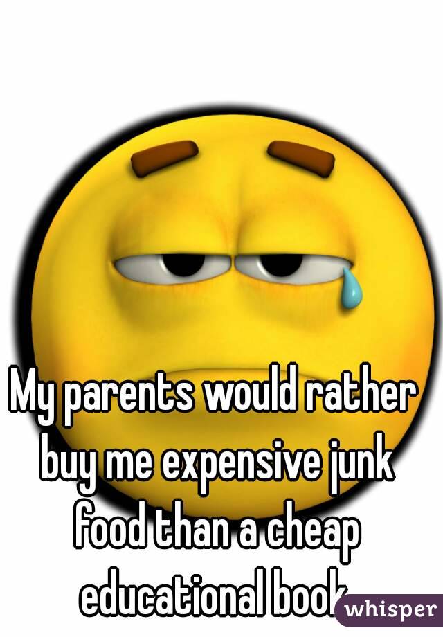 My parents would rather buy me expensive junk food than a cheap educational book.

