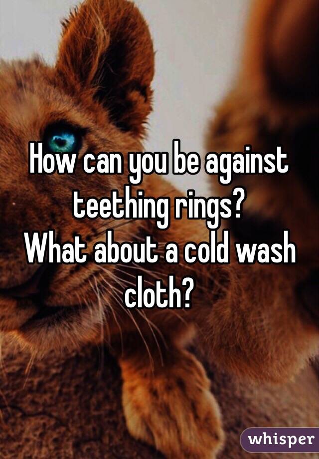 How can you be against teething rings?
What about a cold wash cloth?