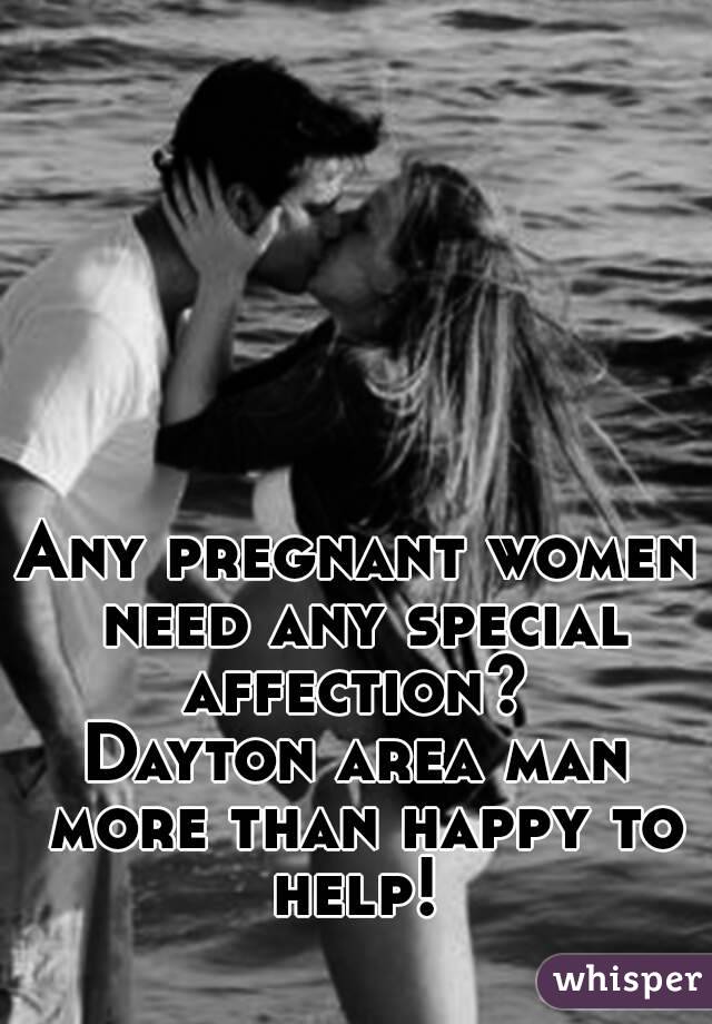 Any pregnant women need any special affection? 
Dayton area man more than happy to help! 