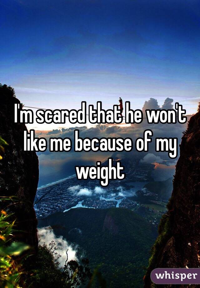 I'm scared that he won't like me because of my weight 