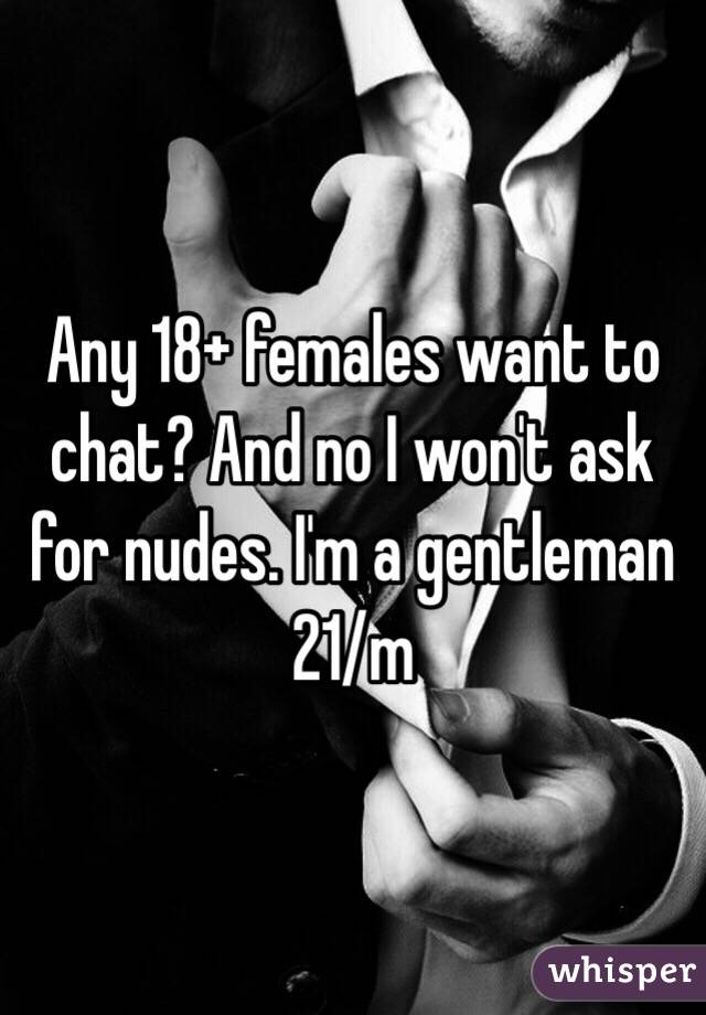 Any 18+ females want to chat? And no I won't ask for nudes. I'm a gentleman 
21/m