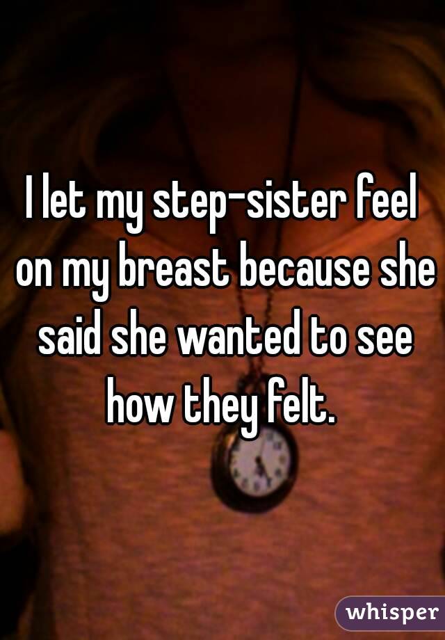 I let my step-sister feel on my breast because she said she wanted to see how they felt. 