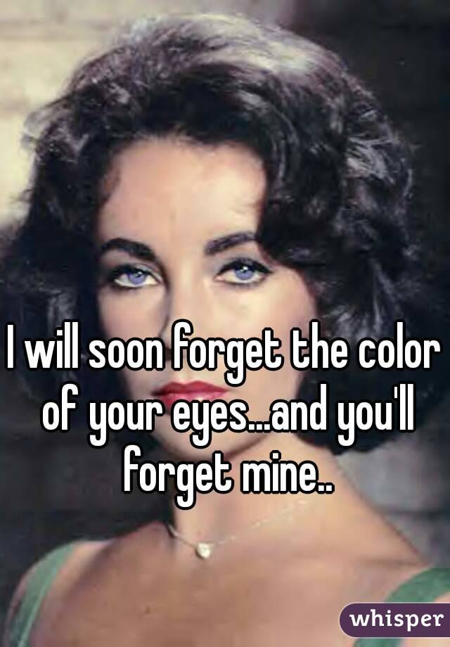 I will soon forget the color of your eyes...and you'll forget mine..