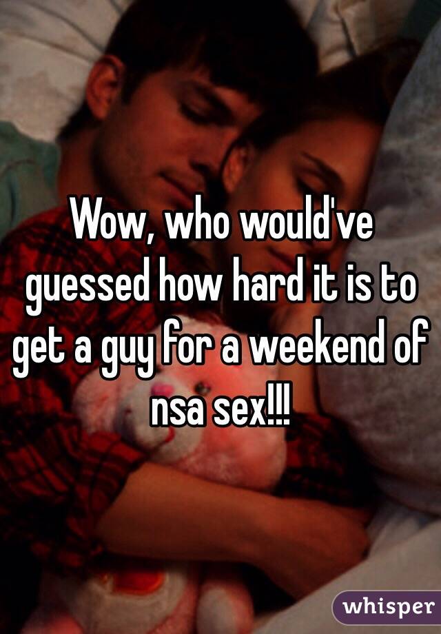 Wow, who would've guessed how hard it is to get a guy for a weekend of nsa sex!!!