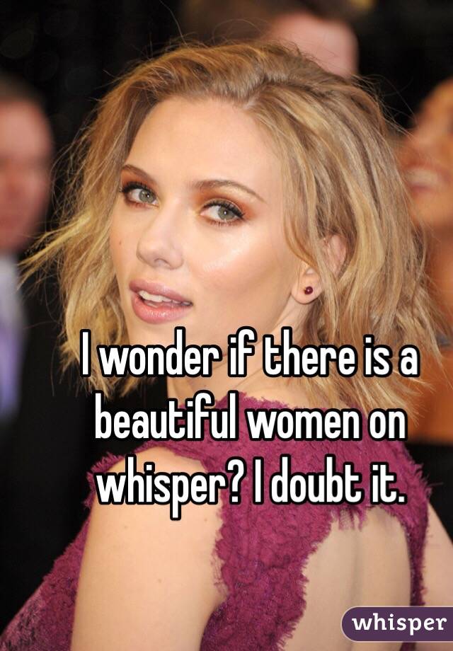 I wonder if there is a beautiful women on whisper? I doubt it.