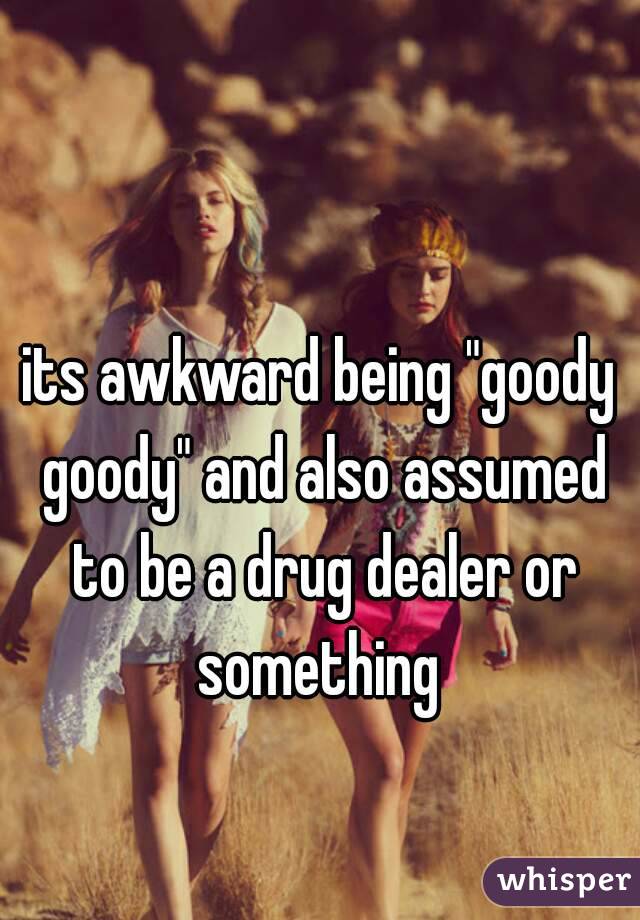 its awkward being "goody goody" and also assumed to be a drug dealer or something 