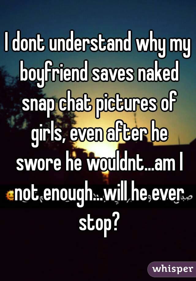 I dont understand why my boyfriend saves naked snap chat pictures of girls, even after he swore he wouldnt...am I not enough...will he ever stop?