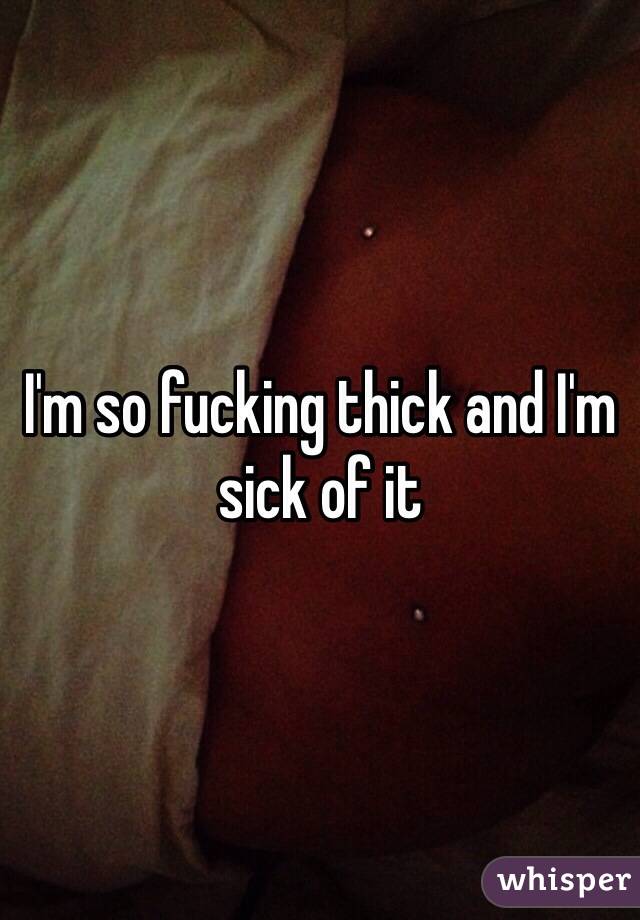 I'm so fucking thick and I'm sick of it 