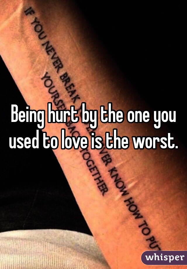 Being hurt by the one you used to love is the worst.