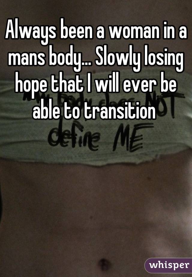 Always been a woman in a mans body... Slowly losing hope that I will ever be able to transition 