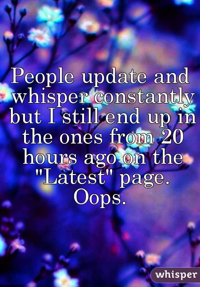 People update and whisper constantly but I still end up in the ones from 20 hours ago on the "Latest" page.
Oops.