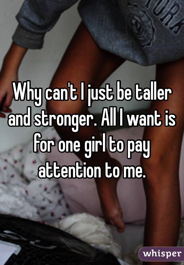 Why can't I just be taller and stronger. All I want is for one girl to pay attention to me.