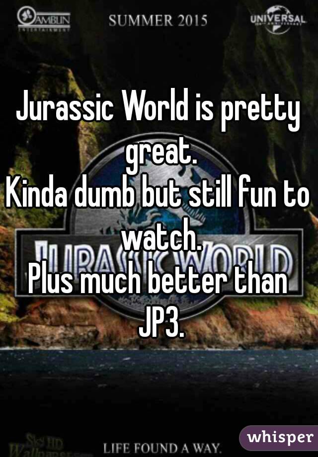 Jurassic World is pretty great.
Kinda dumb but still fun to watch.
Plus much better than JP3.