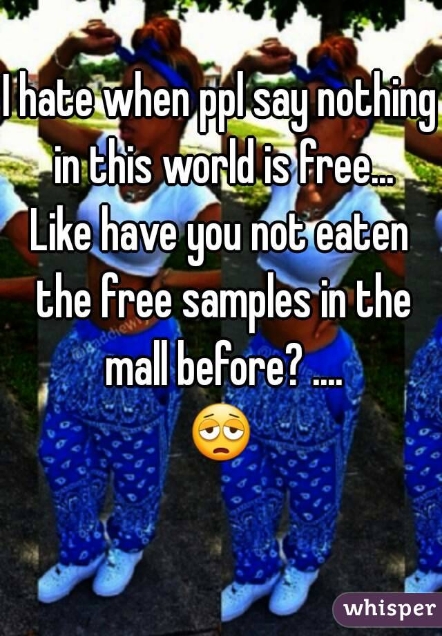 I hate when ppl say nothing in this world is free...
Like have you not eaten the free samples in the mall before? ....
😩 