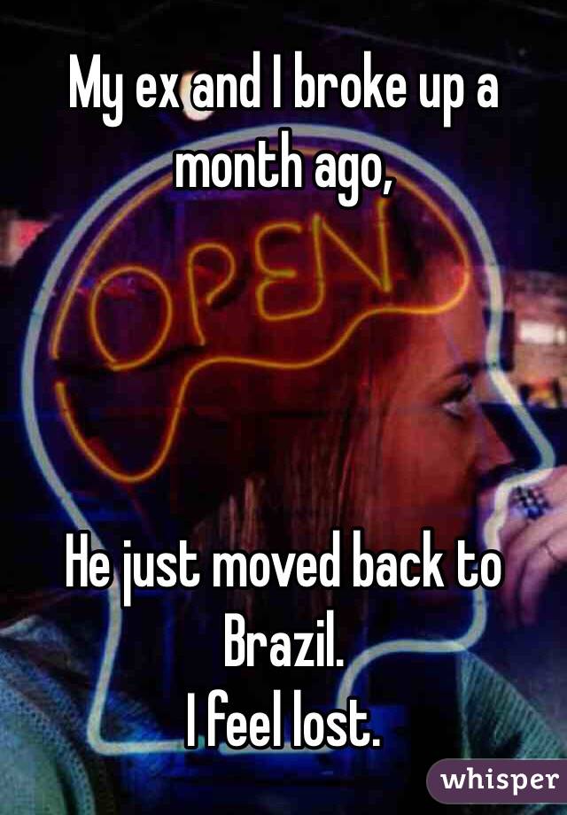 My ex and I broke up a month ago, 




He just moved back to Brazil. 
I feel lost.