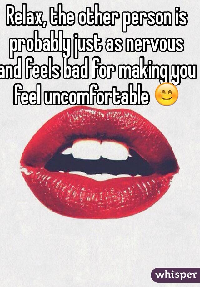 Relax, the other person is probably just as nervous and feels bad for making you feel uncomfortable 😊