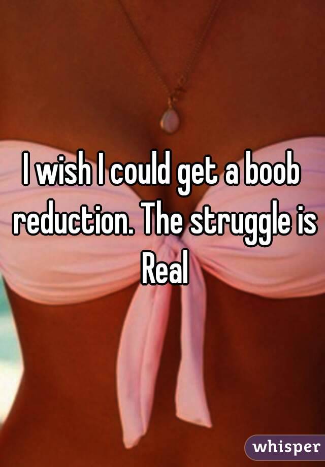 I wish I could get a boob reduction. The struggle is Real