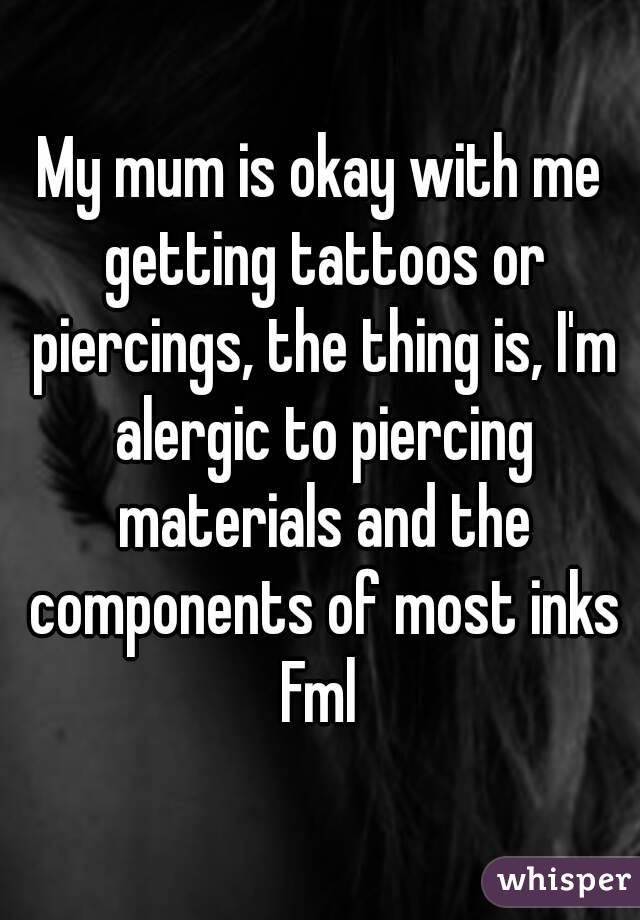 My mum is okay with me getting tattoos or piercings, the thing is, I'm alergic to piercing materials and the components of most inks
Fml