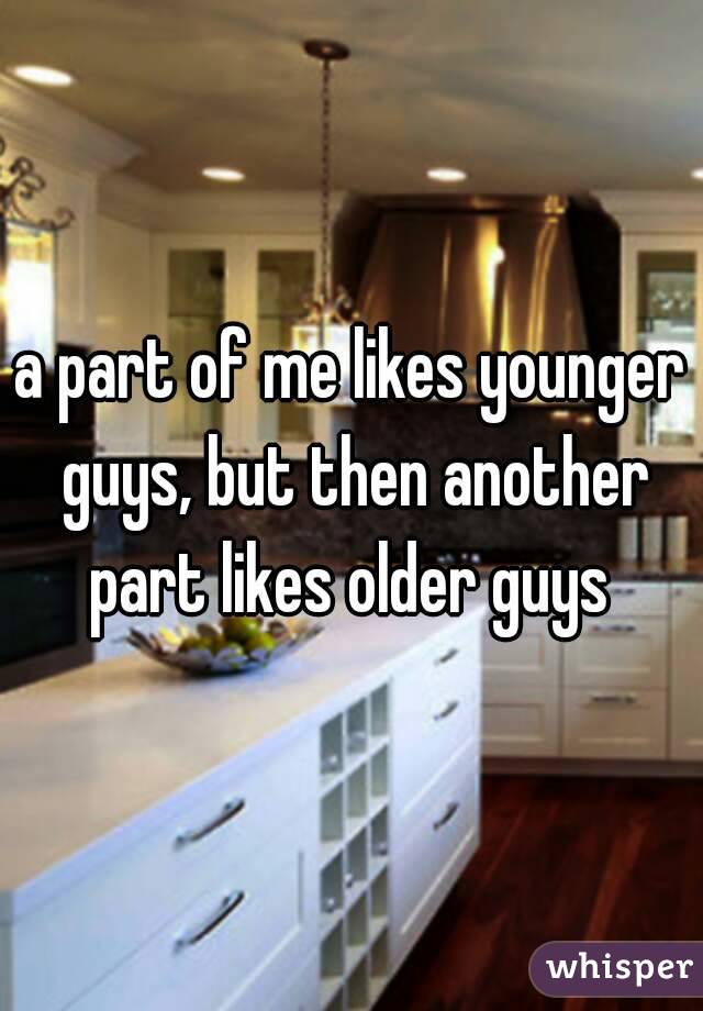 a part of me likes younger guys, but then another part likes older guys 