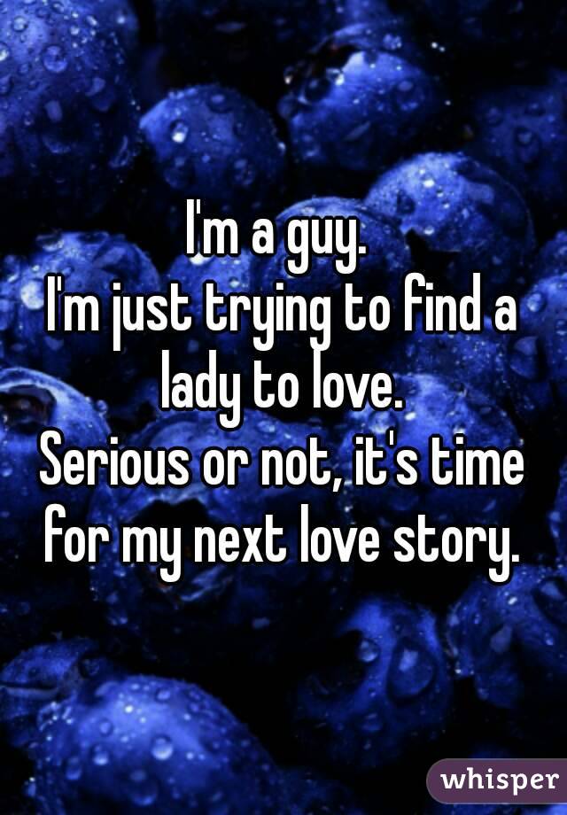 I'm a guy. 
I'm just trying to find a lady to love. 
Serious or not, it's time for my next love story. 