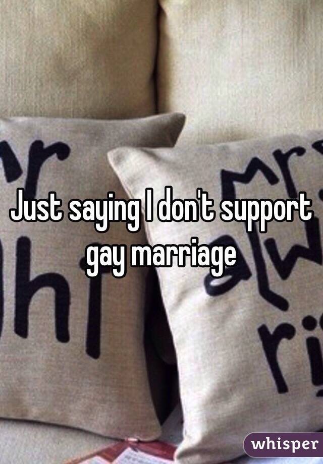 Just saying I don't support gay marriage 