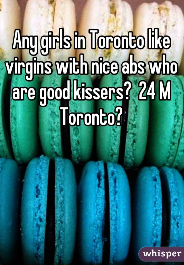 Any girls in Toronto like virgins with nice abs who are good kissers?  24 M Toronto?