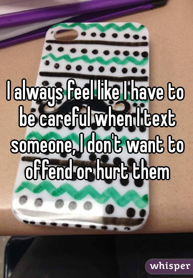 I always feel like I have to be careful when I text someone, I don't want to offend or hurt them