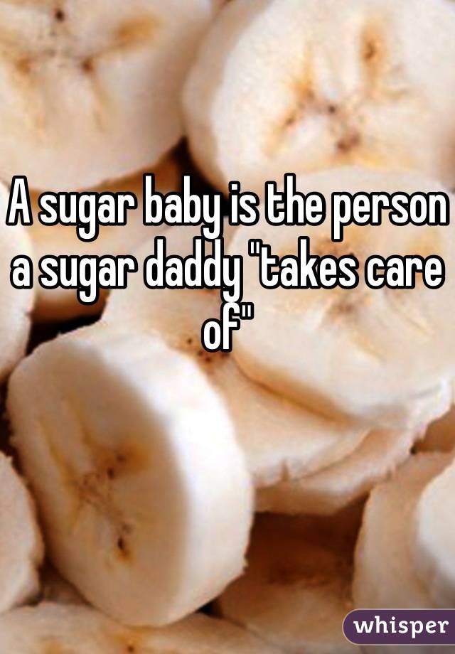 A sugar baby is the person a sugar daddy "takes care of"